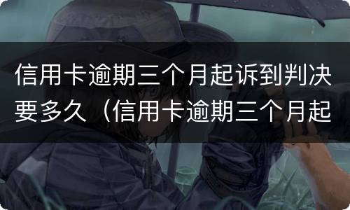 信用卡逾期三个月起诉到判决要多久（信用卡逾期三个月起诉到判决要多久才能执行）