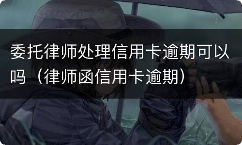 委托律师处理信用卡逾期可以吗（律师函信用卡逾期）