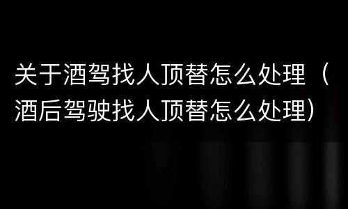 关于酒驾找人顶替怎么处理（酒后驾驶找人顶替怎么处理）