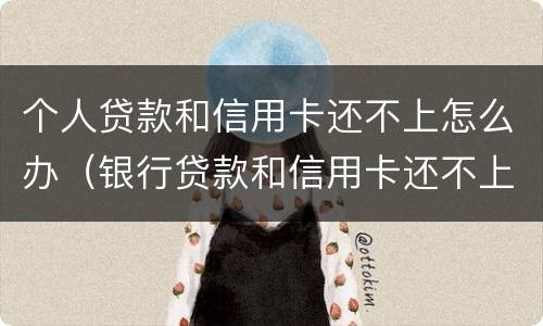 个人贷款和信用卡还不上怎么办（银行贷款和信用卡还不上怎么办）