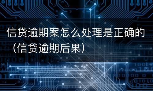 信贷逾期案怎么处理是正确的（信贷逾期后果）
