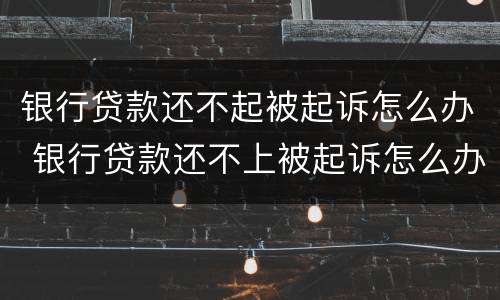 银行贷款还不起被起诉怎么办 银行贷款还不上被起诉怎么办