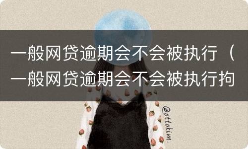 一般网贷逾期会不会被执行（一般网贷逾期会不会被执行拘留）