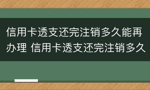 信用卡透支还完注销多久能再办理 信用卡透支还完注销多久能再办理新卡