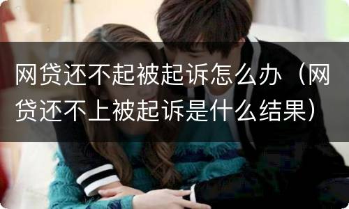 网贷还不起被起诉怎么办（网贷还不上被起诉是什么结果）
