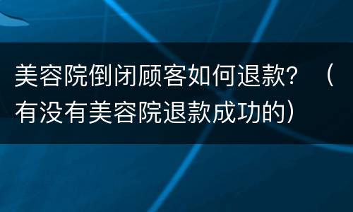 美容院倒闭顾客如何退款？（有没有美容院退款成功的）