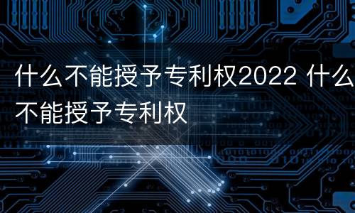 什么不能授予专利权2022 什么不能授予专利权