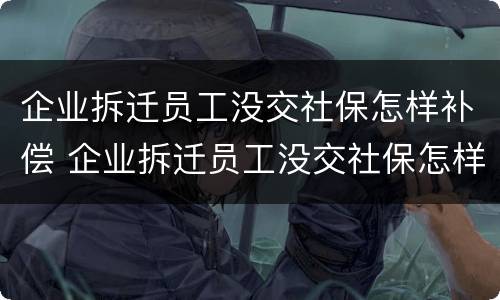 企业拆迁员工没交社保怎样补偿 企业拆迁员工没交社保怎样补偿呢