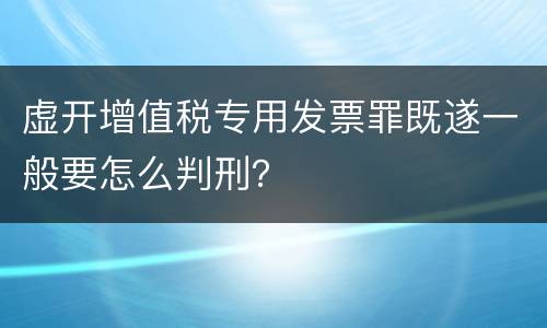 虚开增值税专用发票罪既遂一般要怎么判刑？