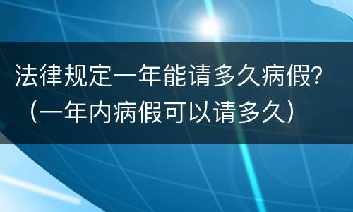 法律规定一年能请多久病假？（一年内病假可以请多久）