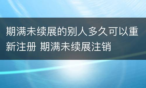 期满未续展的别人多久可以重新注册 期满未续展注销