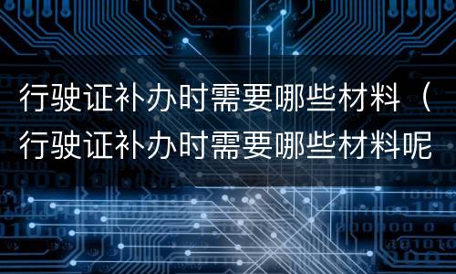 行驶证补办时需要哪些材料（行驶证补办时需要哪些材料呢）