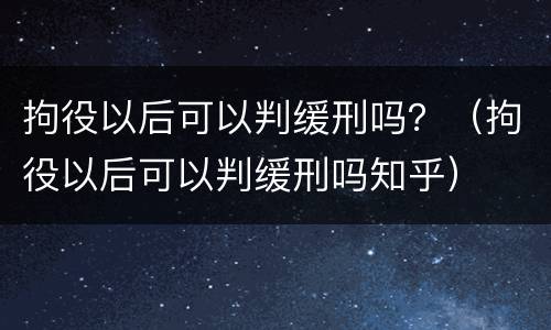 拘役以后可以判缓刑吗？（拘役以后可以判缓刑吗知乎）