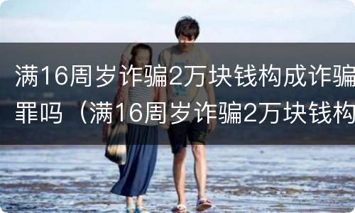 满16周岁诈骗2万块钱构成诈骗罪吗（满16周岁诈骗2万块钱构成诈骗罪吗判几年）