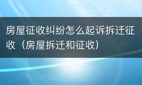 房屋征收纠纷怎么起诉拆迁征收（房屋拆迁和征收）
