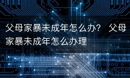父母家暴未成年怎么办？ 父母家暴未成年怎么办理