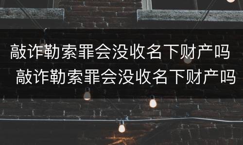敲诈勒索罪会没收名下财产吗 敲诈勒索罪会没收名下财产吗怎么判
