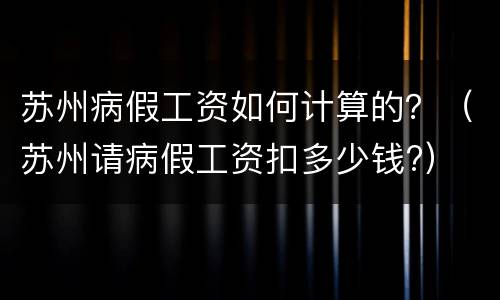 苏州病假工资如何计算的？（苏州请病假工资扣多少钱?）