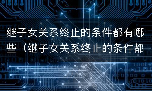 继子女关系终止的条件都有哪些（继子女关系终止的条件都有哪些）