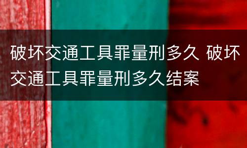 破坏交通工具罪量刑多久 破坏交通工具罪量刑多久结案