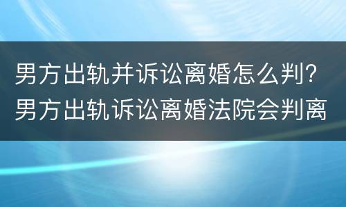 男方出轨并诉讼离婚怎么判? 男方出轨诉讼离婚法院会判离吗
