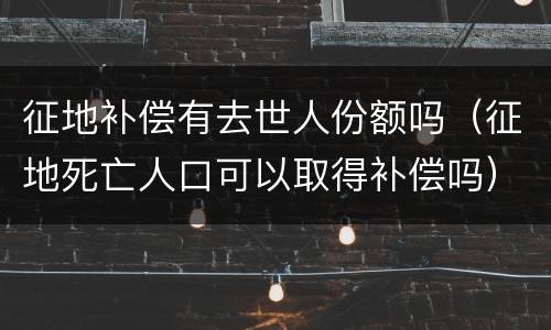 征地补偿有去世人份额吗（征地死亡人口可以取得补偿吗）