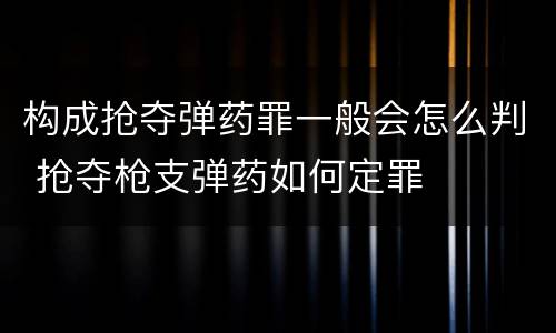 构成抢夺弹药罪一般会怎么判 抢夺枪支弹药如何定罪