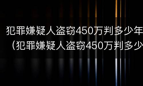 犯罪嫌疑人盗窃450万判多少年（犯罪嫌疑人盗窃450万判多少年呢）