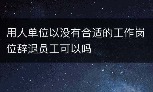 用人单位以没有合适的工作岗位辞退员工可以吗