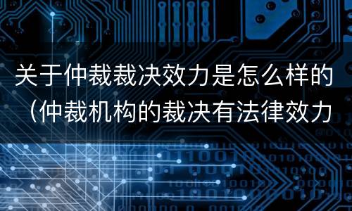 关于仲裁裁决效力是怎么样的（仲裁机构的裁决有法律效力吗）