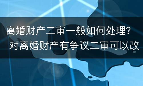 离婚财产二审一般如何处理？ 对离婚财产有争议二审可以改判吗