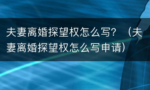 夫妻离婚探望权怎么写？（夫妻离婚探望权怎么写申请）