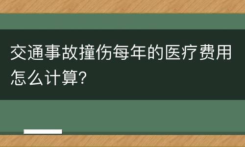 交通事故撞伤每年的医疗费用怎么计算？