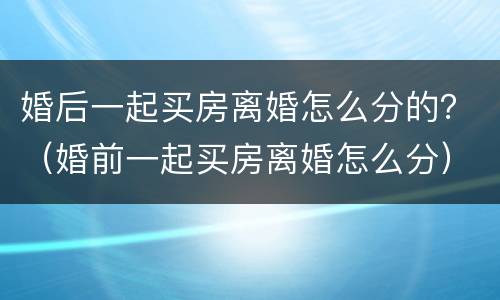 婚后一起买房离婚怎么分的？（婚前一起买房离婚怎么分）