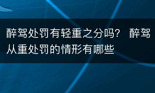 醉驾处罚有轻重之分吗？ 醉驾从重处罚的情形有哪些