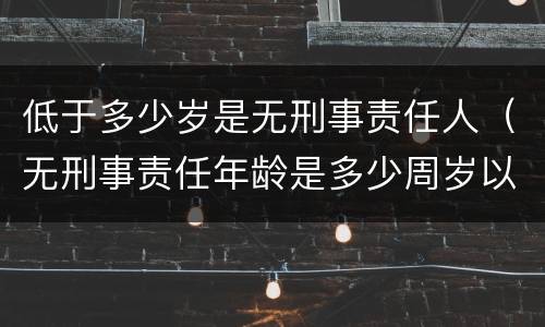 低于多少岁是无刑事责任人（无刑事责任年龄是多少周岁以下）
