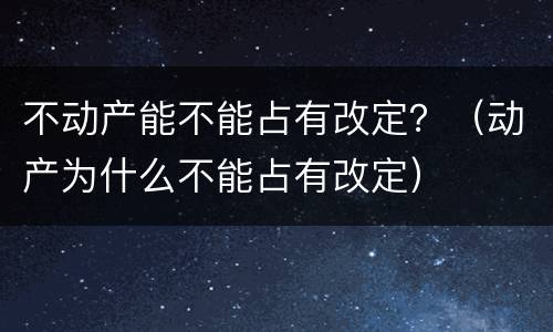 不动产能不能占有改定？（动产为什么不能占有改定）