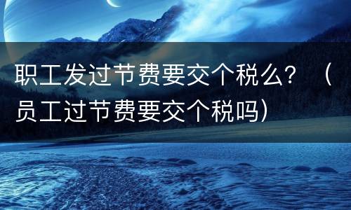 职工发过节费要交个税么？（员工过节费要交个税吗）