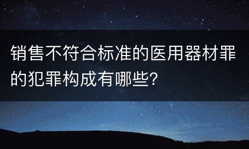 销售不符合标准的医用器材罪的犯罪构成有哪些？