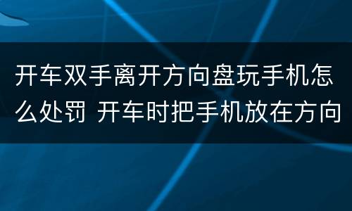 开车双手离开方向盘玩手机怎么处罚 开车时把手机放在方向盘上违法吗
