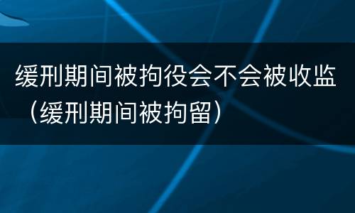 缓刑期间被拘役会不会被收监（缓刑期间被拘留）