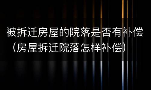 被拆迁房屋的院落是否有补偿（房屋拆迁院落怎样补偿）