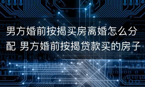 男方婚前按揭买房离婚怎么分配 男方婚前按揭贷款买的房子离婚后归谁