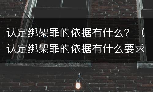 认定绑架罪的依据有什么？（认定绑架罪的依据有什么要求）