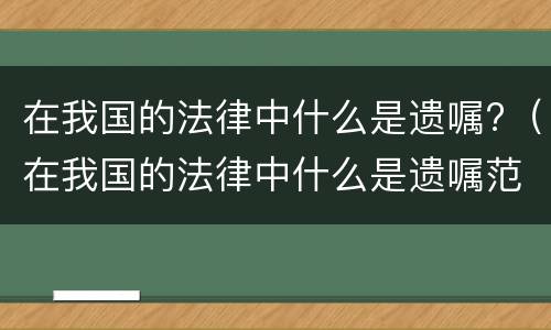 在我国的法律中什么是遗嘱?（在我国的法律中什么是遗嘱范围）