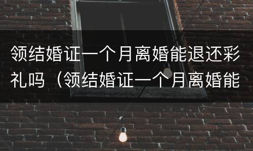 领结婚证一个月离婚能退还彩礼吗（领结婚证一个月离婚能退还彩礼吗多少钱）