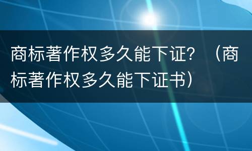 商标著作权多久能下证？（商标著作权多久能下证书）