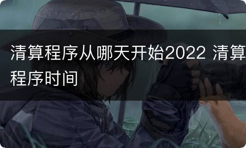 清算程序从哪天开始2022 清算程序时间