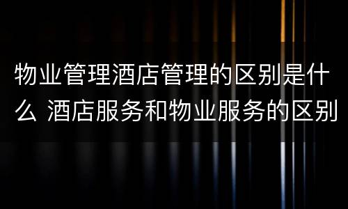 物业管理酒店管理的区别是什么 酒店服务和物业服务的区别