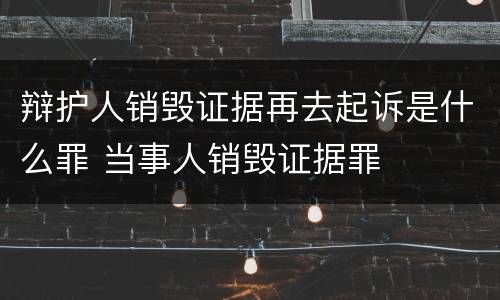 辩护人销毁证据再去起诉是什么罪 当事人销毁证据罪